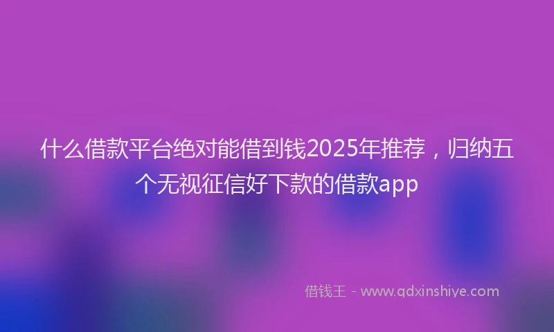 什么借款平台绝对能借到钱2025年推荐，归纳五个无视征信好下款的借款app