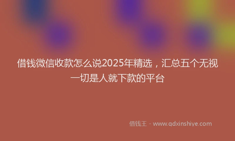 借钱微信收款怎么说2025年精选，汇总五个无视一切是人就下款的平台