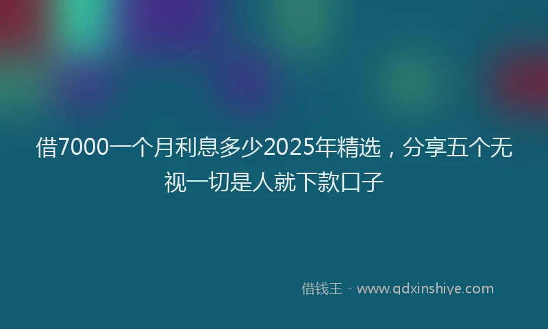 借7000一个月利息多少2025年精选，分享五个无视一切是人就下款口子