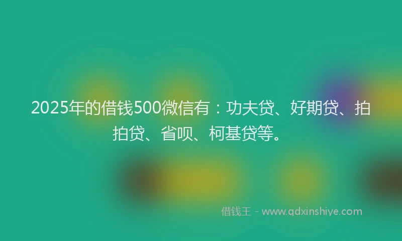 2025年的借钱500微信有：功夫贷、好期贷、拍拍贷、省呗、柯基贷等。
