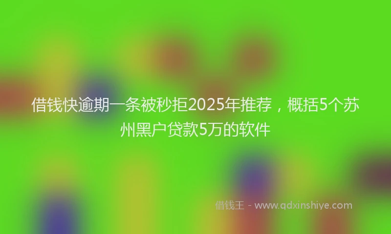 借钱快逾期一条被秒拒2025年推荐，概括5个苏州黑户贷款5万的软件