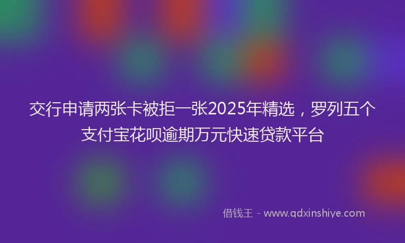 交行申请两张卡被拒一张2025年精选，罗列五个支付宝花呗逾期万元快速贷款平台