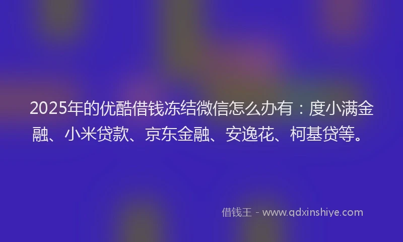2025年的优酷借钱冻结微信怎么办有：度小满金融、小米贷款、京东金融、安逸花、柯基贷等。