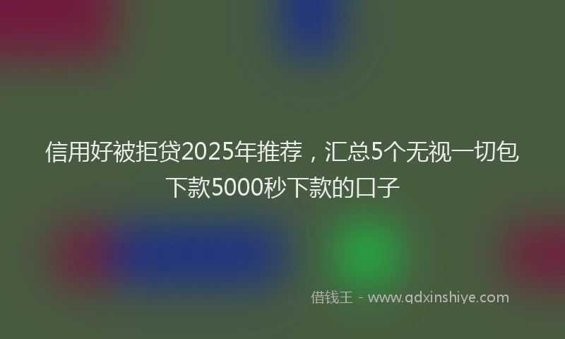 信用好被拒贷2025年推荐，汇总5个无视一切包下款5000秒下款的口子