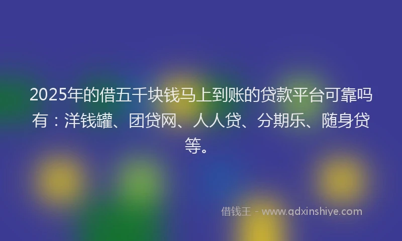 2025年的借五千块钱马上到账的贷款平台可靠吗有：洋钱罐、团贷网、人人贷、分期乐、随身贷等。