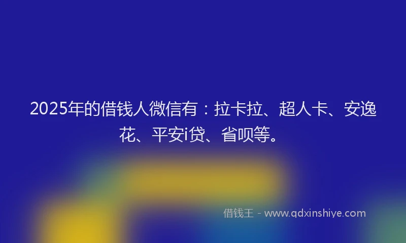 2025年的借钱人微信有：拉卡拉、超人卡、安逸花、平安i贷、省呗等。
