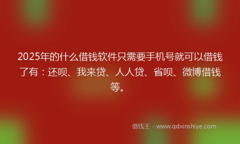 2025年的什么借钱软件只需要手机号就可以借钱了有：还呗、我来贷、人人贷、省呗、微博借钱等。