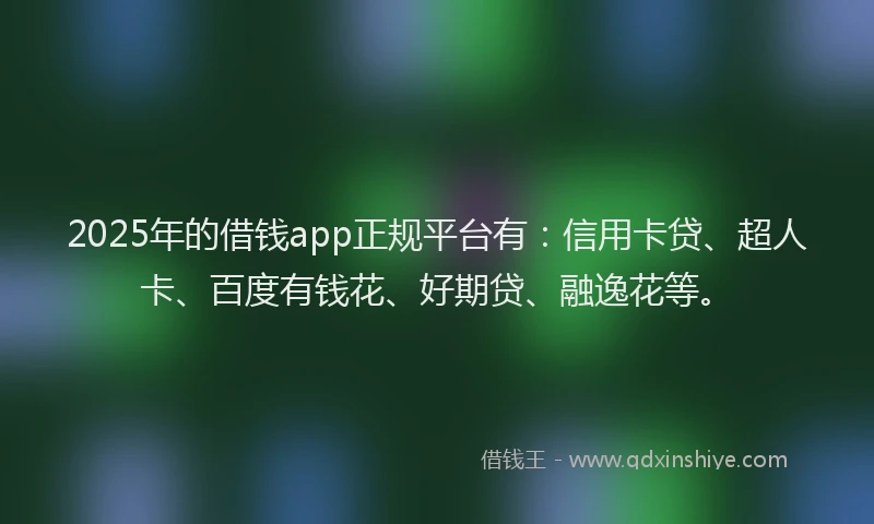 2025年的借钱app正规平台有：信用卡贷、超人卡、百度有钱花、好期贷、融逸花等。