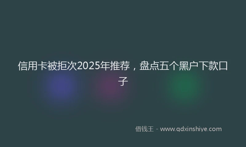 信用卡被拒次2025年推荐，盘点五个黑户下款口子