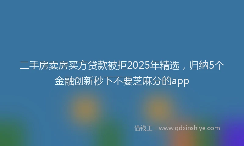 二手房卖房买方贷款被拒2025年精选，归纳5个金融创新秒下不要芝麻分的app
