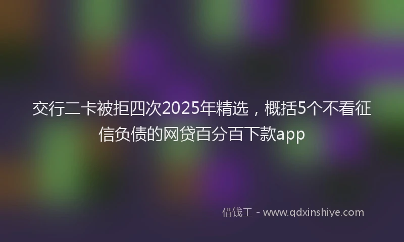 交行二卡被拒四次2025年精选，概括5个不看征信负债的网贷百分百下款app