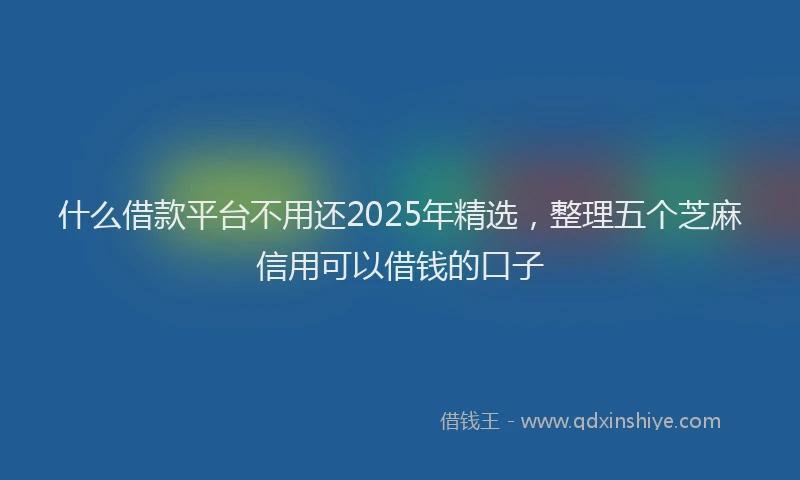 什么借款平台不用还2025年精选，整理五个芝麻信用可以借钱的口子
