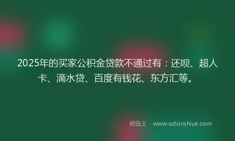 2025年的买家公积金贷款不通过有：还呗、超人卡、滴水贷、百度有钱花、东方汇等。