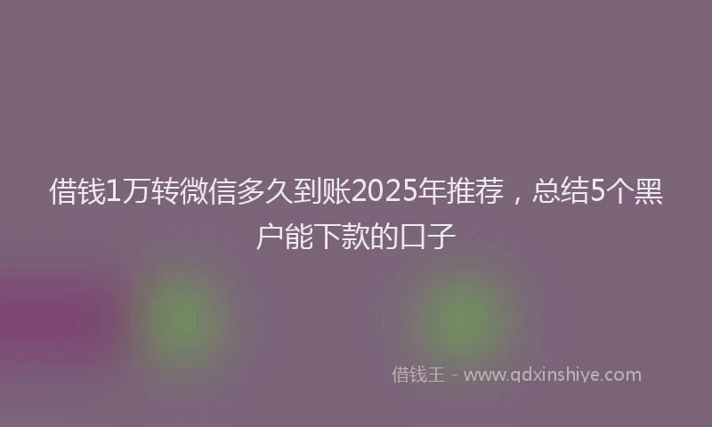 借钱1万转微信多久到账2025年推荐，总结5个黑户能下款的口子