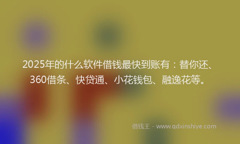2025年的什么软件借钱最快到账有：替你还、360借条、快贷通、小花钱包、融逸花等。