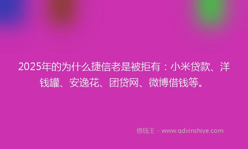 2025年的为什么捷信老是被拒有：小米贷款、洋钱罐、安逸花、团贷网、微博借钱等。
