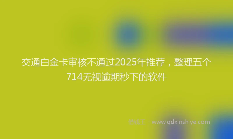 交通白金卡审核不通过2025年推荐，整理五个714无视逾期秒下的软件