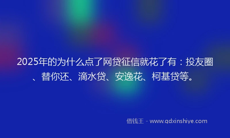 2025年的为什么点了网贷征信就花了有：投友圈、替你还、滴水贷、安逸花、柯基贷等。