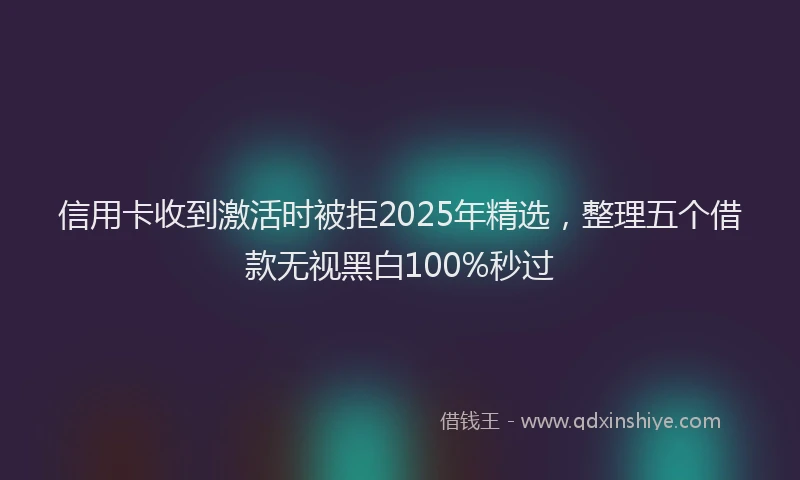 信用卡收到激活时被拒2025年精选，整理五个借款无视黑白100%秒过