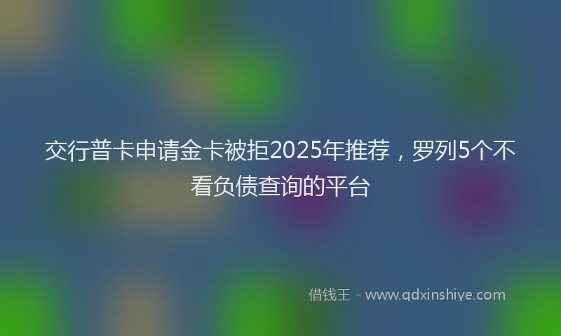 交行普卡申请金卡被拒2025年推荐，罗列5个不看负债查询的平台