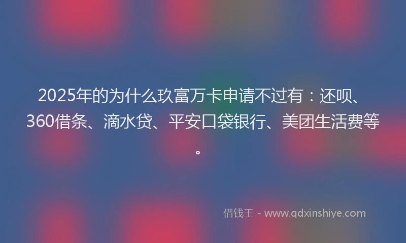 2025年的为什么玖富万卡申请不过有：还呗、360借条、滴水贷、平安口袋银行、美团生活费等。