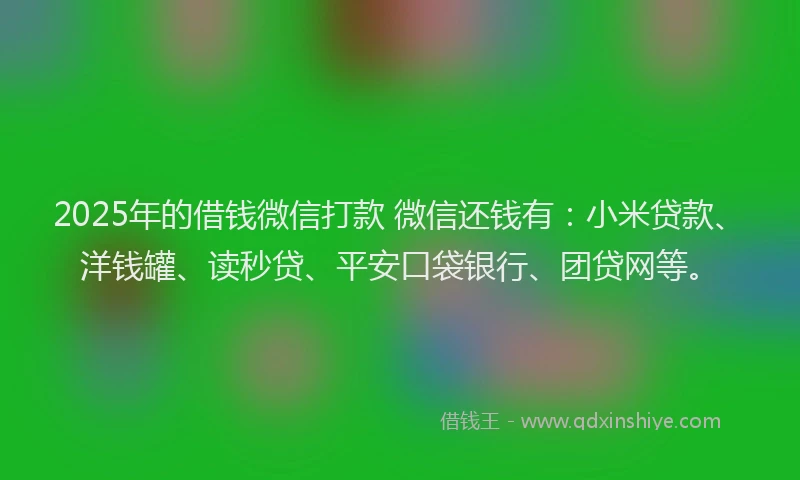 2025年的借钱微信打款 微信还钱有：小米贷款、洋钱罐、读秒贷、平安口袋银行、团贷网等。