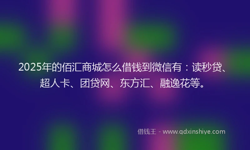 2025年的佰汇商城怎么借钱到微信有：读秒贷、超人卡、团贷网、东方汇、融逸花等。