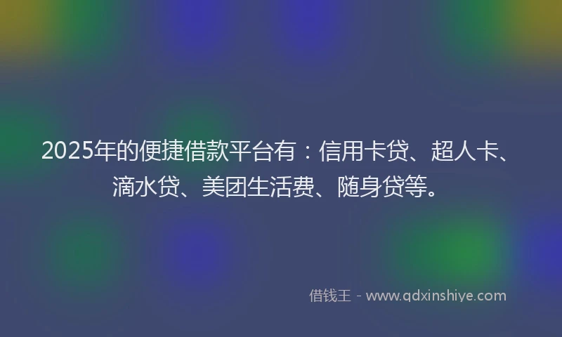 2025年的便捷借款平台有：信用卡贷、超人卡、滴水贷、美团生活费、随身贷等。