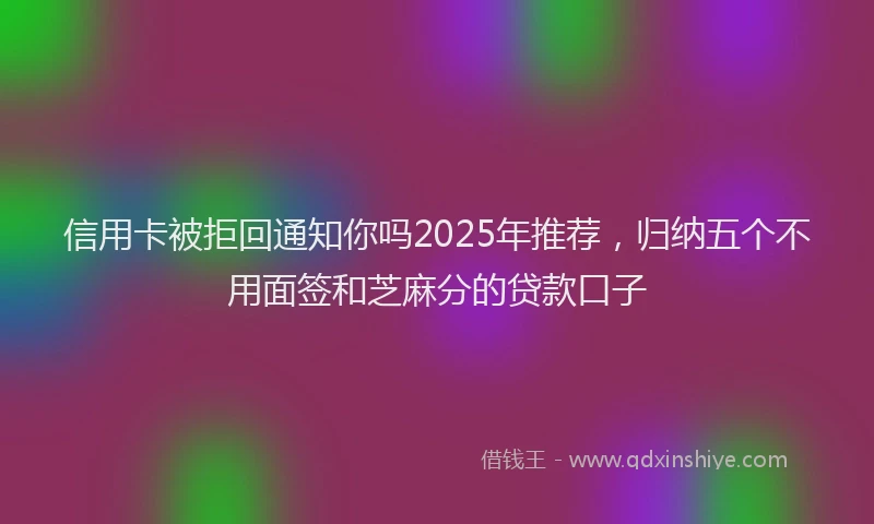 信用卡被拒回通知你吗2025年推荐，归纳五个不用面签和芝麻分的贷款口子