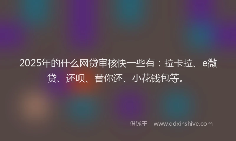 2025年的什么网贷审核快一些有：拉卡拉、e微贷、还呗、替你还、小花钱包等。