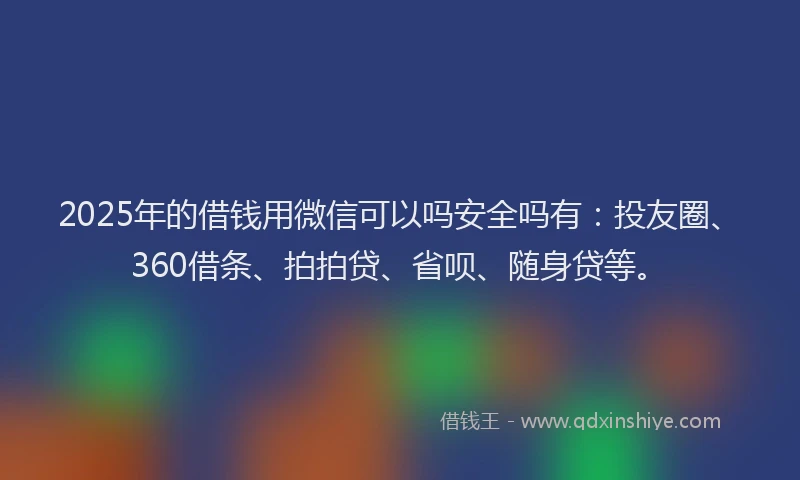 2025年的借钱用微信可以吗安全吗有：投友圈、360借条、拍拍贷、省呗、随身贷等。