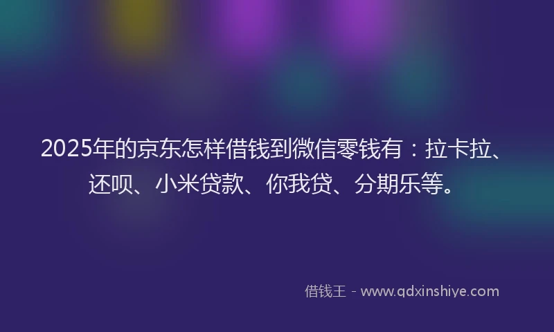 2025年的京东怎样借钱到微信零钱有：拉卡拉、还呗、小米贷款、你我贷、分期乐等。