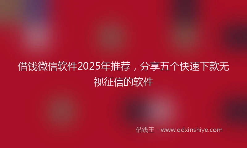 借钱微信软件2025年推荐，分享五个快速下款无视征信的软件