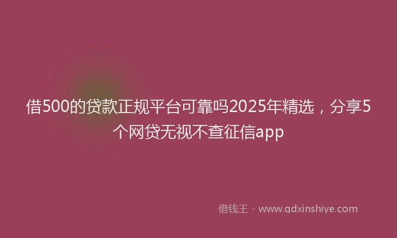 借500的贷款正规平台可靠吗2025年精选，分享5个网贷无视不查征信app