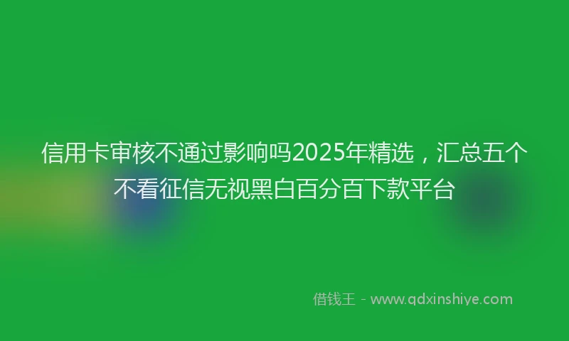 信用卡审核不通过影响吗2025年精选，汇总五个不看征信无视黑白百分百下款平台