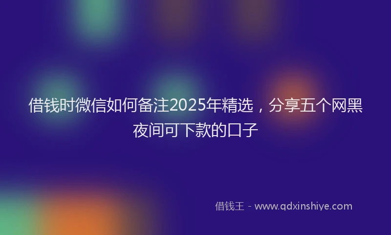 借钱时微信如何备注2025年精选，分享五个网黑夜间可下款的口子