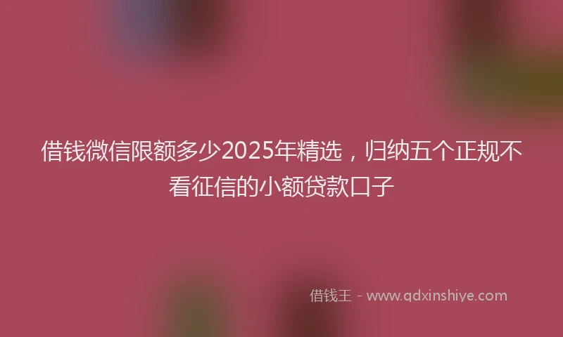 借钱微信限额多少2025年精选，归纳五个正规不看征信的小额贷款口子