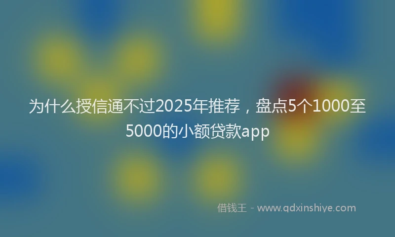 为什么授信通不过2025年推荐，盘点5个1000至5000的小额贷款app