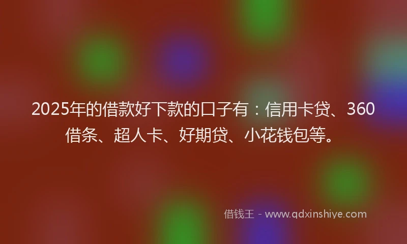 2025年的借款好下款的口子有：信用卡贷、360借条、超人卡、好期贷、小花钱包等。