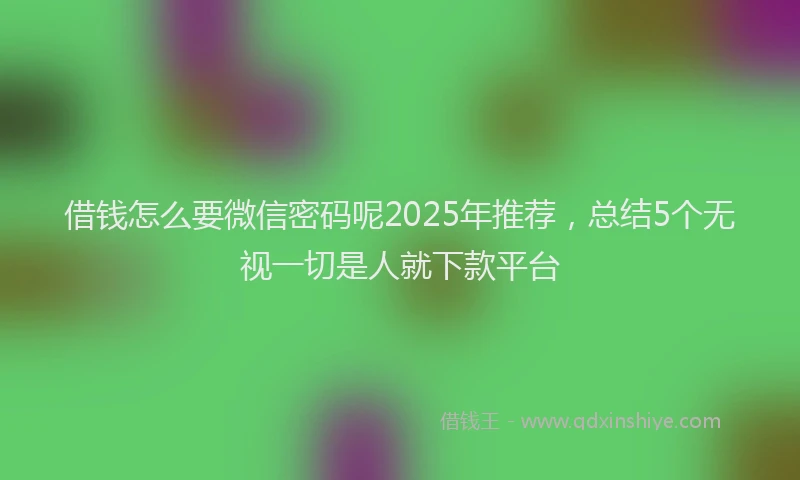借钱怎么要微信密码呢2025年推荐，总结5个无视一切是人就下款平台