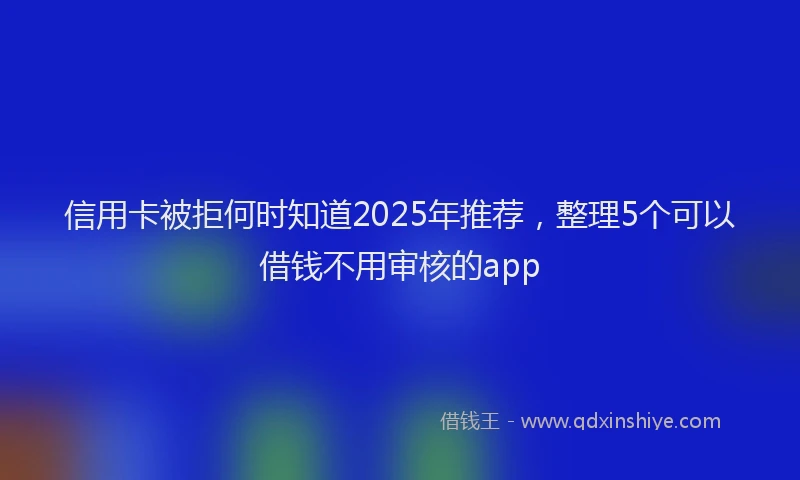 信用卡被拒何时知道2025年推荐，整理5个可以借钱不用审核的app