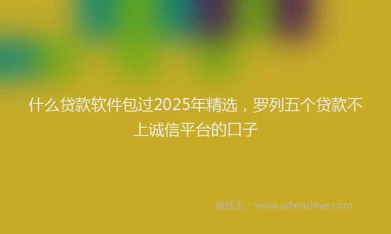 什么贷款软件包过2025年精选，罗列五个贷款不上诚信平台的口子