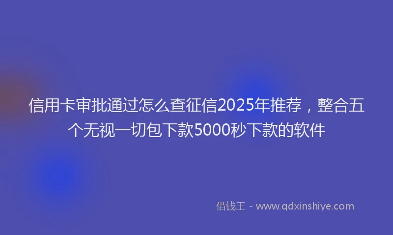 信用卡审批通过怎么查征信2025年推荐，整合五个无视一切包下款5000秒下款的软件
