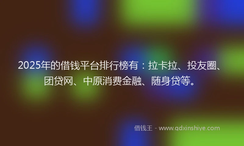 2025年的借钱平台排行榜有：拉卡拉、投友圈、团贷网、中原消费金融、随身贷等。