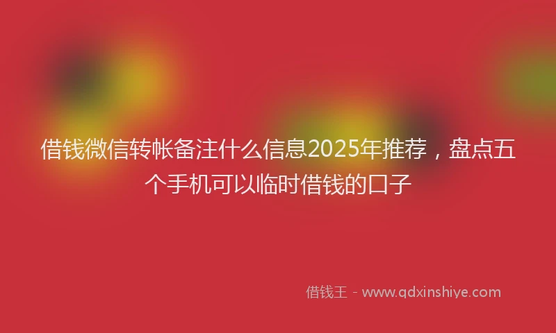借钱微信转帐备注什么信息2025年推荐，盘点五个手机可以临时借钱的口子