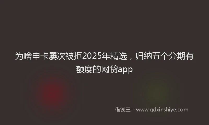 为啥申卡屡次被拒2025年精选，归纳五个分期有额度的网贷app