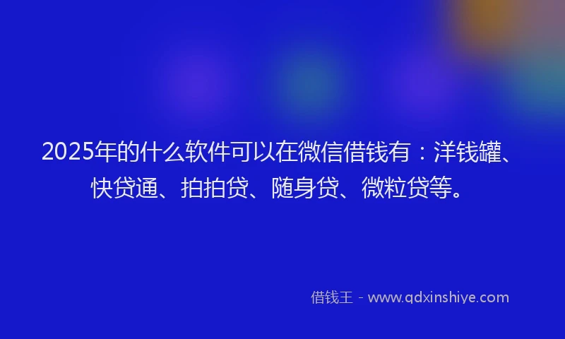 2025年的什么软件可以在微信借钱有：洋钱罐、快贷通、拍拍贷、随身贷、微粒贷等。