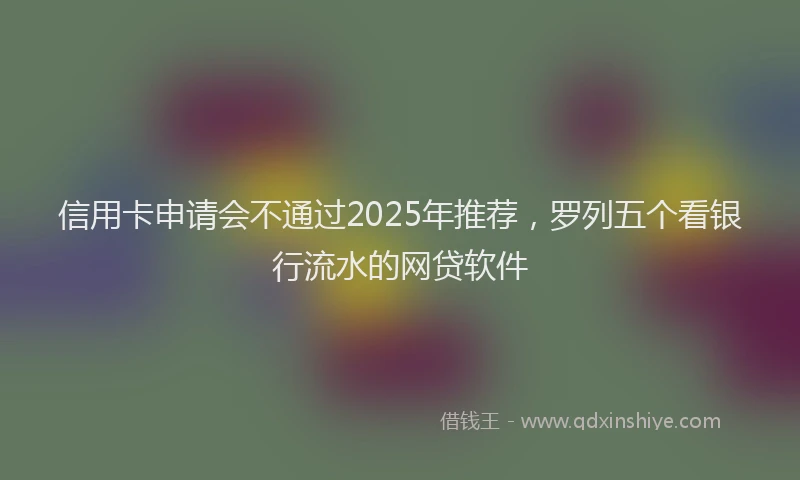信用卡申请会不通过2025年推荐，罗列五个看银行流水的网贷软件