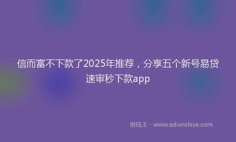 信而富不下款了2025年推荐，分享五个新号易贷速审秒下款app