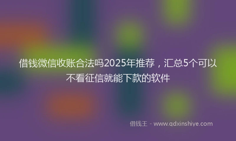 借钱微信收账合法吗2025年推荐，汇总5个可以不看征信就能下款的软件